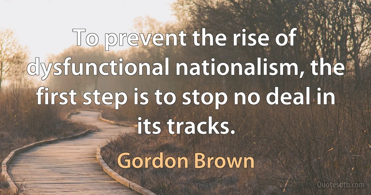 To prevent the rise of dysfunctional nationalism, the first step is to stop no deal in its tracks. (Gordon Brown)