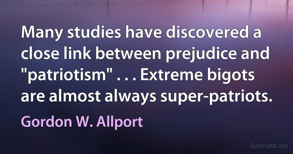 Many studies have discovered a close link between prejudice and "patriotism" . . . Extreme bigots are almost always super-patriots. (Gordon W. Allport)