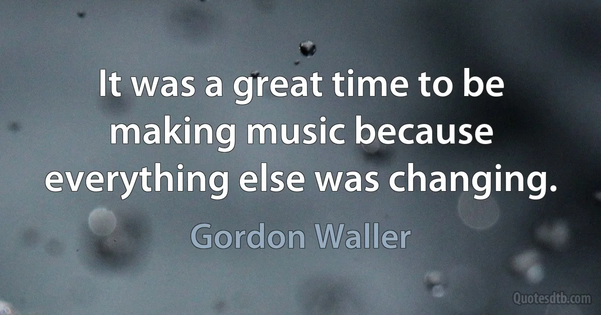 It was a great time to be making music because everything else was changing. (Gordon Waller)