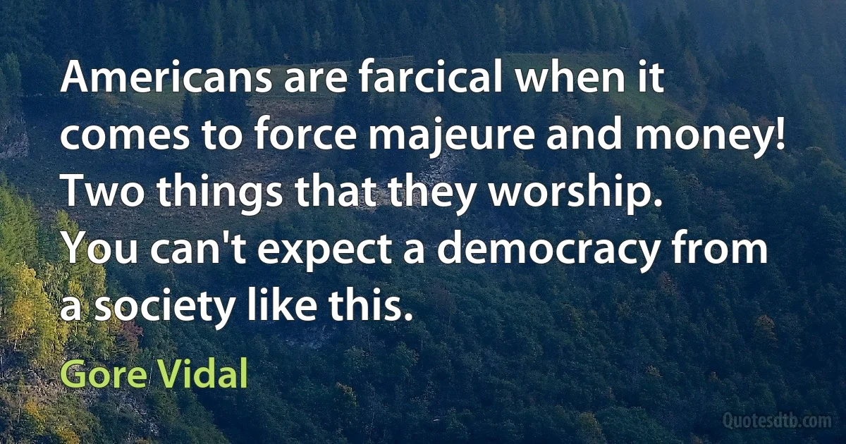 Americans are farcical when it comes to force majeure and money!
Two things that they worship.
You can't expect a democracy from a society like this. (Gore Vidal)