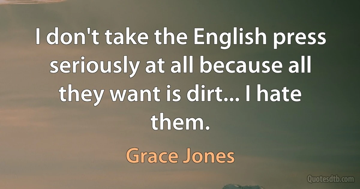 I don't take the English press seriously at all because all they want is dirt... I hate them. (Grace Jones)