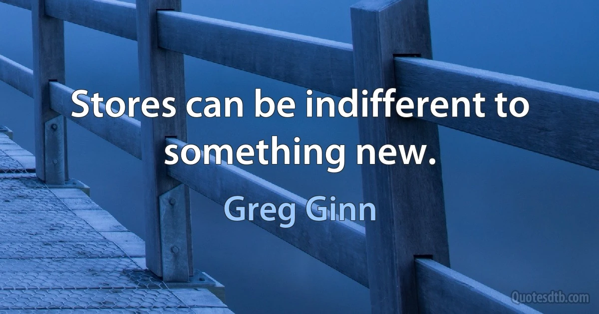 Stores can be indifferent to something new. (Greg Ginn)