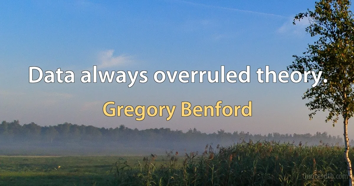 Data always overruled theory. (Gregory Benford)