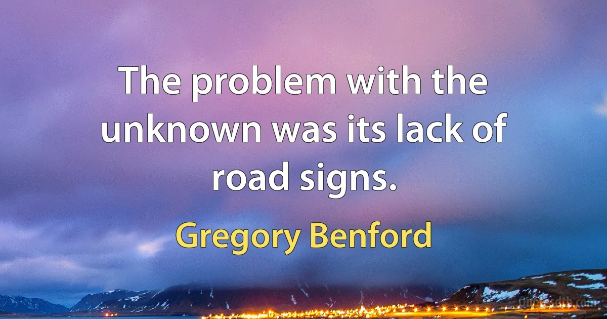 The problem with the unknown was its lack of road signs. (Gregory Benford)