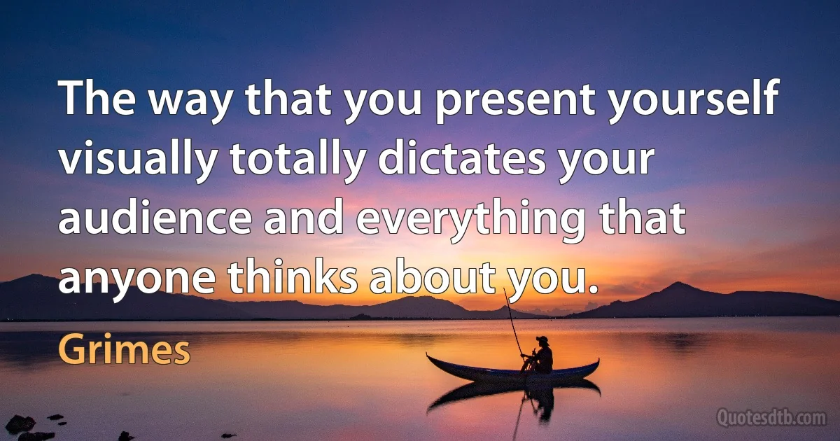 The way that you present yourself visually totally dictates your audience and everything that anyone thinks about you. (Grimes)