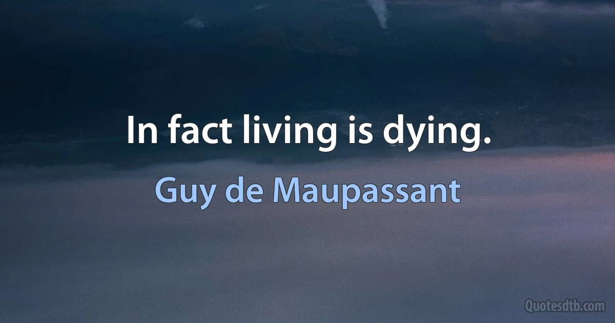 In fact living is dying. (Guy de Maupassant)