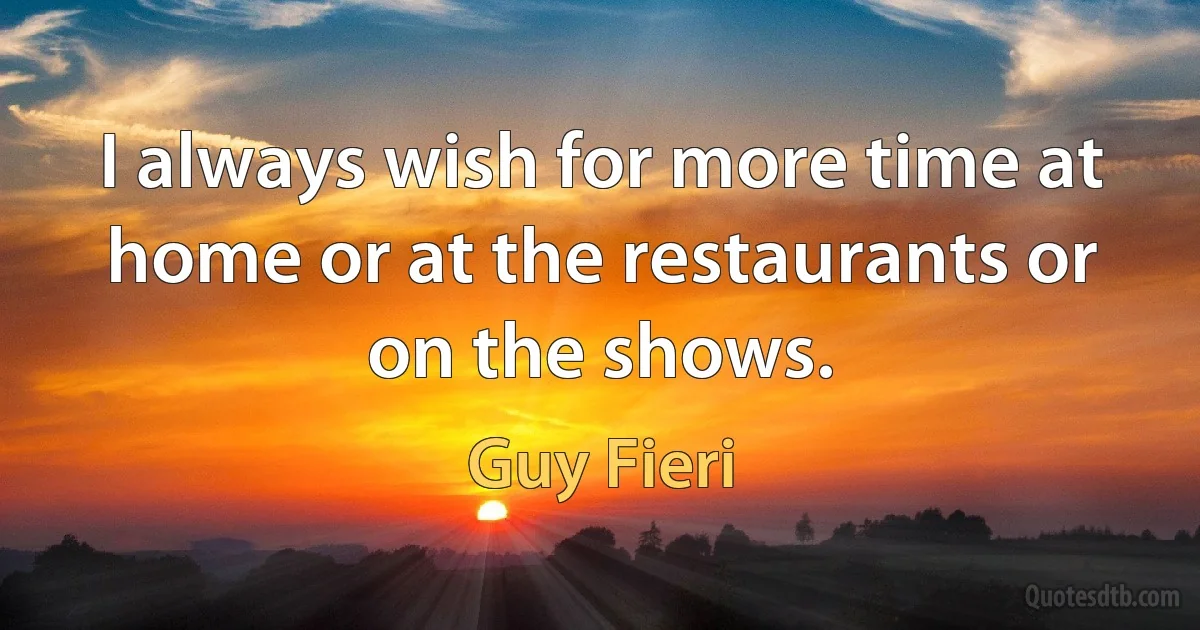 I always wish for more time at home or at the restaurants or on the shows. (Guy Fieri)