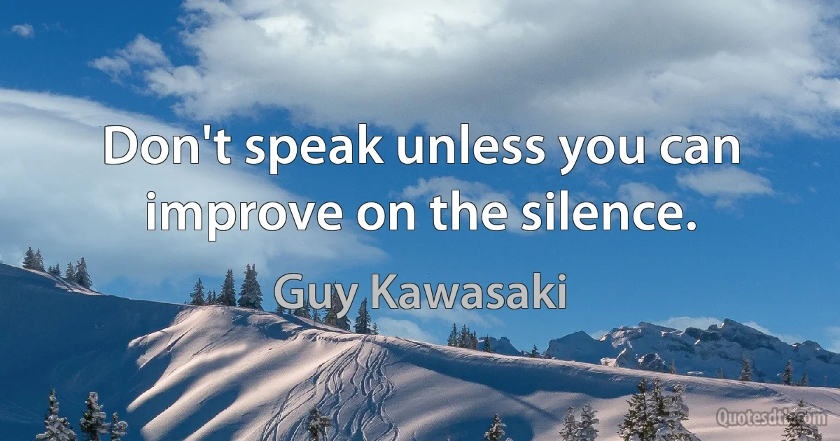 Don't speak unless you can improve on the silence. (Guy Kawasaki)