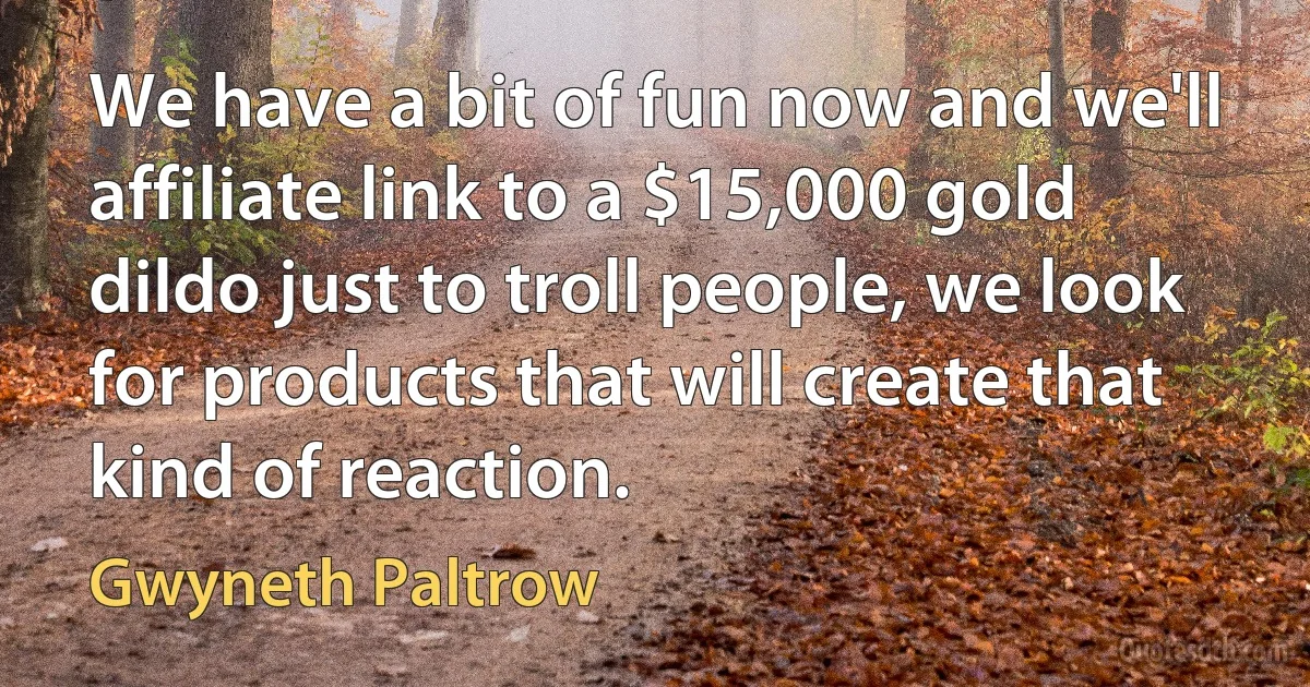 We have a bit of fun now and we'll affiliate link to a $15,000 gold dildo just to troll people, we look for products that will create that kind of reaction. (Gwyneth Paltrow)