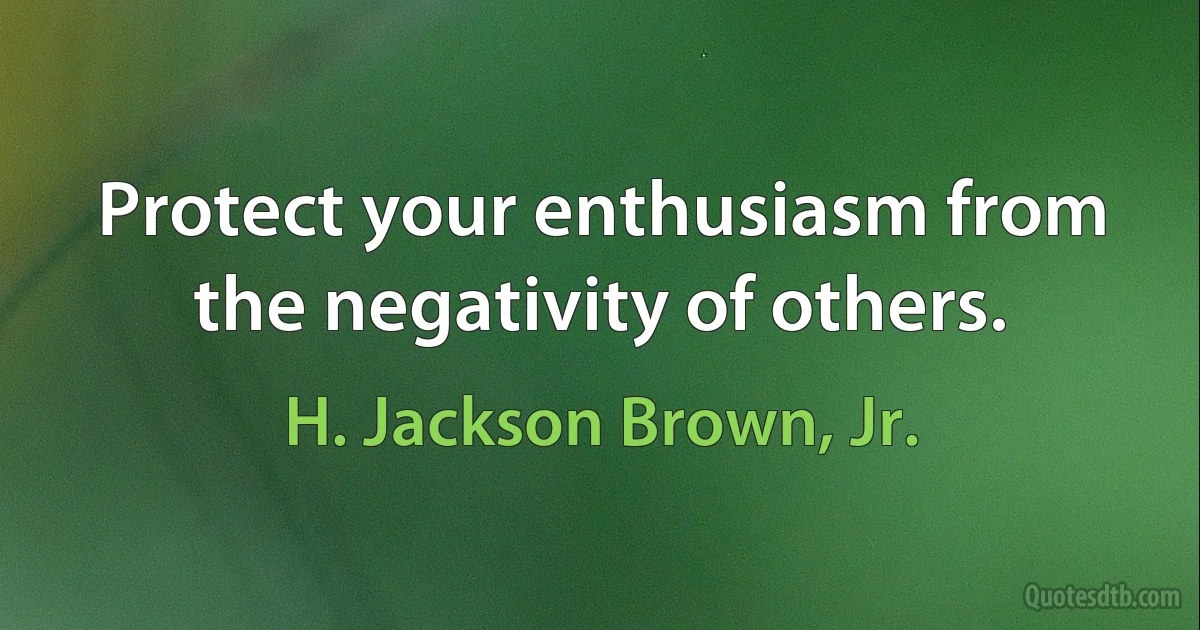 Protect your enthusiasm from the negativity of others. (H. Jackson Brown, Jr.)