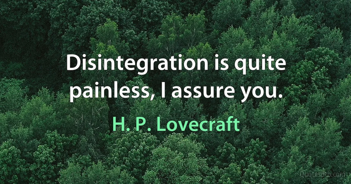 Disintegration is quite painless, I assure you. (H. P. Lovecraft)