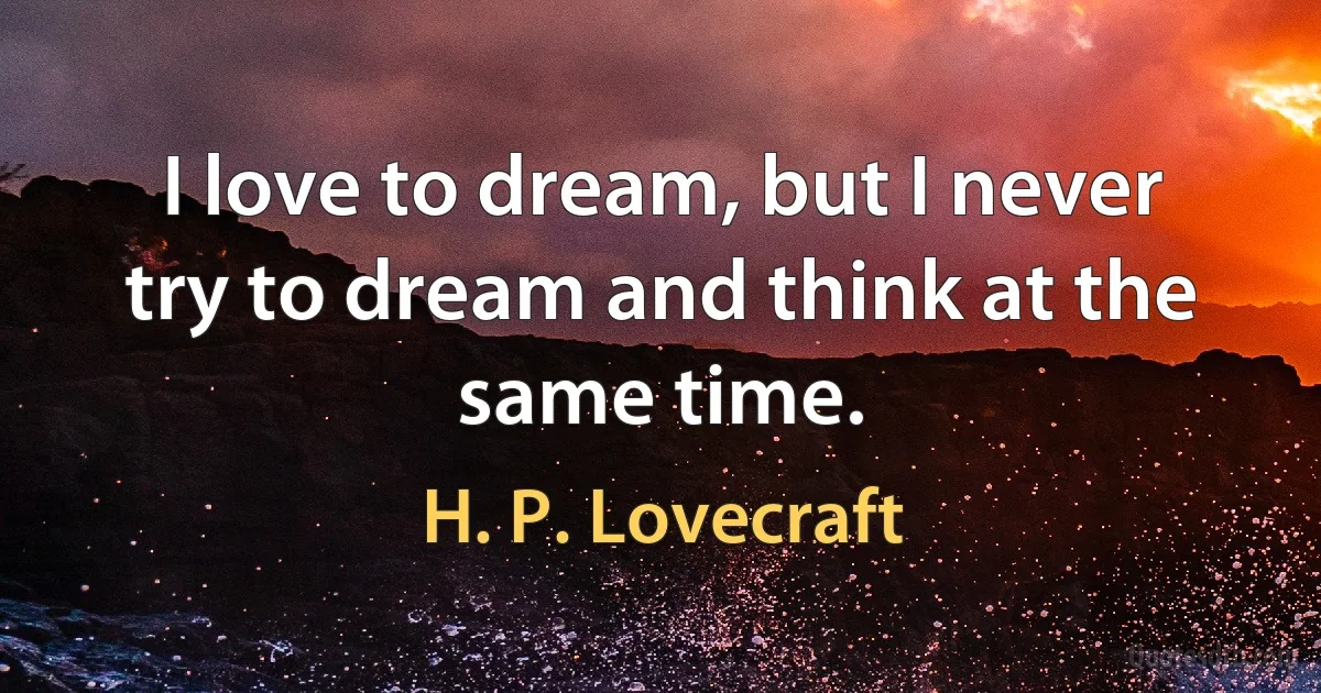 I love to dream, but I never try to dream and think at the same time. (H. P. Lovecraft)