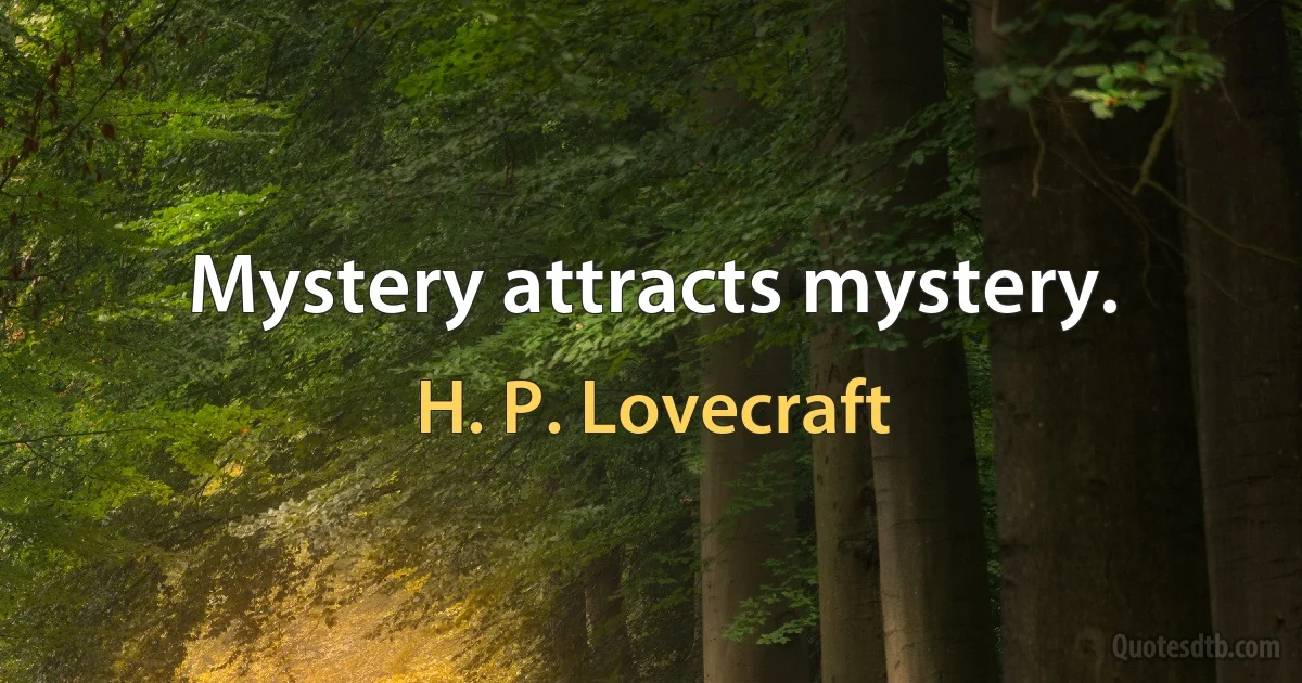 Mystery attracts mystery. (H. P. Lovecraft)