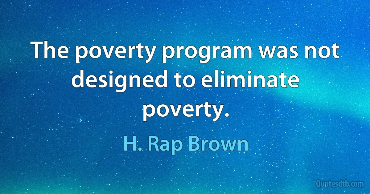 The poverty program was not designed to eliminate poverty. (H. Rap Brown)