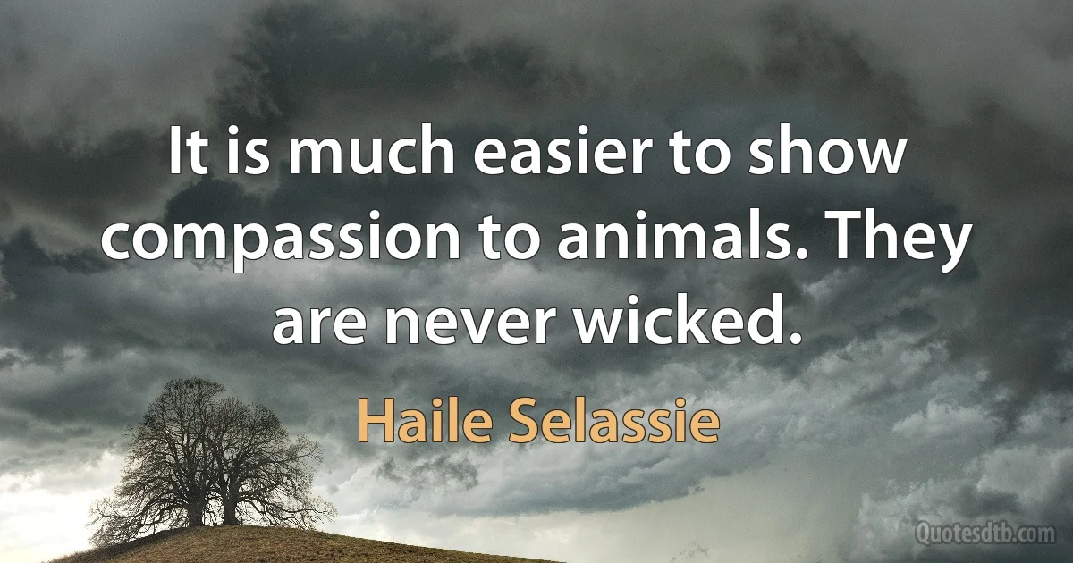 It is much easier to show compassion to animals. They are never wicked. (Haile Selassie)