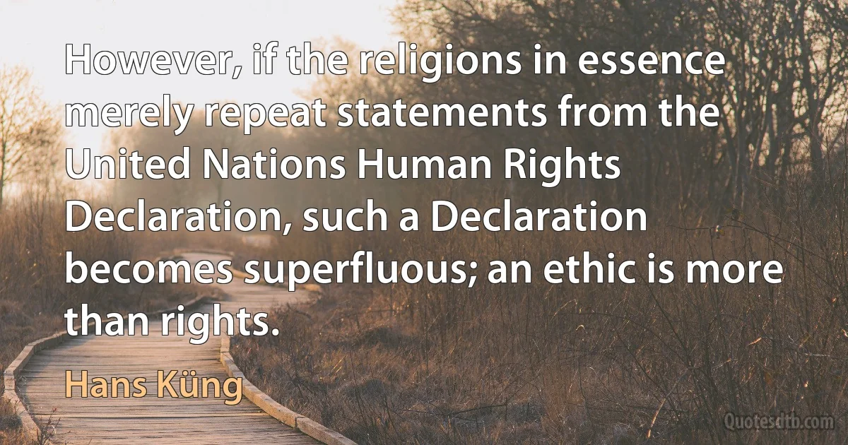 However, if the religions in essence merely repeat statements from the United Nations Human Rights Declaration, such a Declaration becomes superfluous; an ethic is more than rights. (Hans Küng)