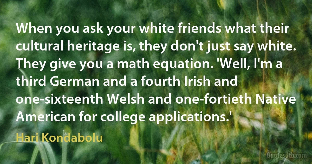 When you ask your white friends what their cultural heritage is, they don't just say white. They give you a math equation. 'Well, I'm a third German and a fourth Irish and one-sixteenth Welsh and one-fortieth Native American for college applications.' (Hari Kondabolu)