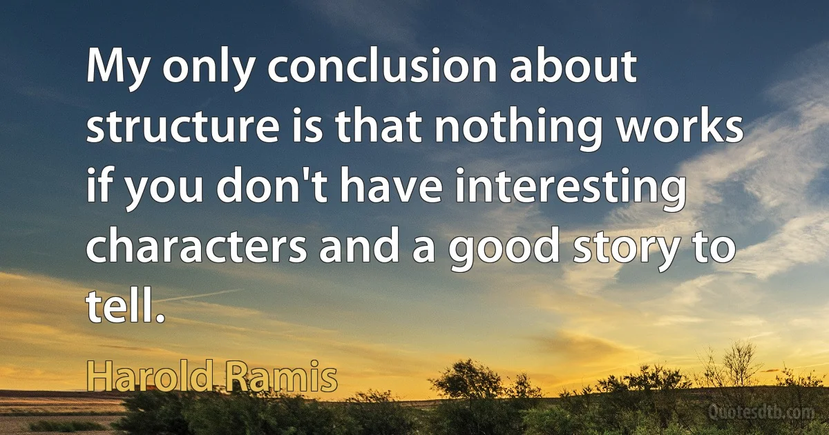 My only conclusion about structure is that nothing works if you don't have interesting characters and a good story to tell. (Harold Ramis)