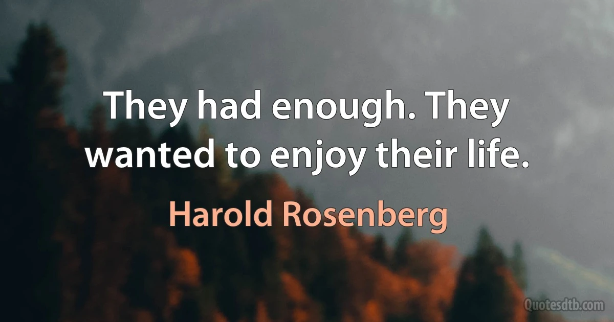 They had enough. They wanted to enjoy their life. (Harold Rosenberg)