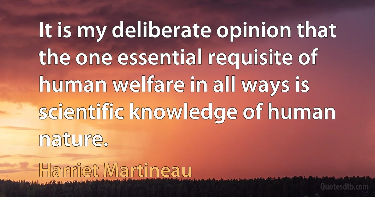 It is my deliberate opinion that the one essential requisite of human welfare in all ways is scientific knowledge of human nature. (Harriet Martineau)