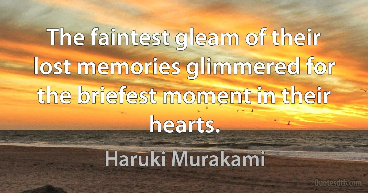 The faintest gleam of their lost memories glimmered for the briefest moment in their hearts. (Haruki Murakami)