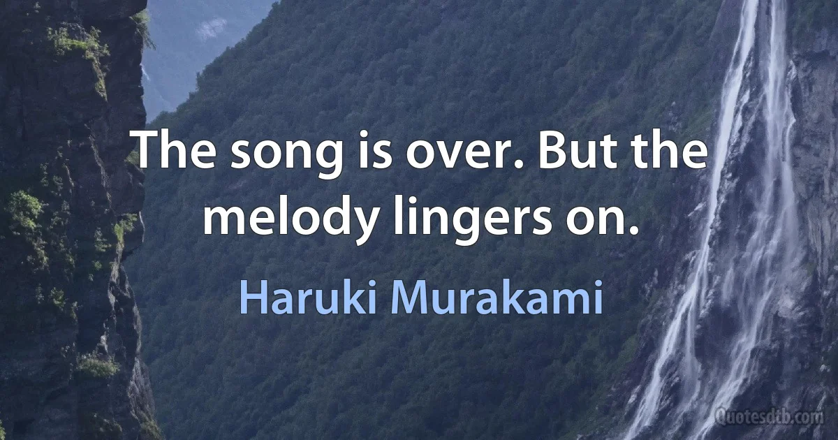 The song is over. But the melody lingers on. (Haruki Murakami)