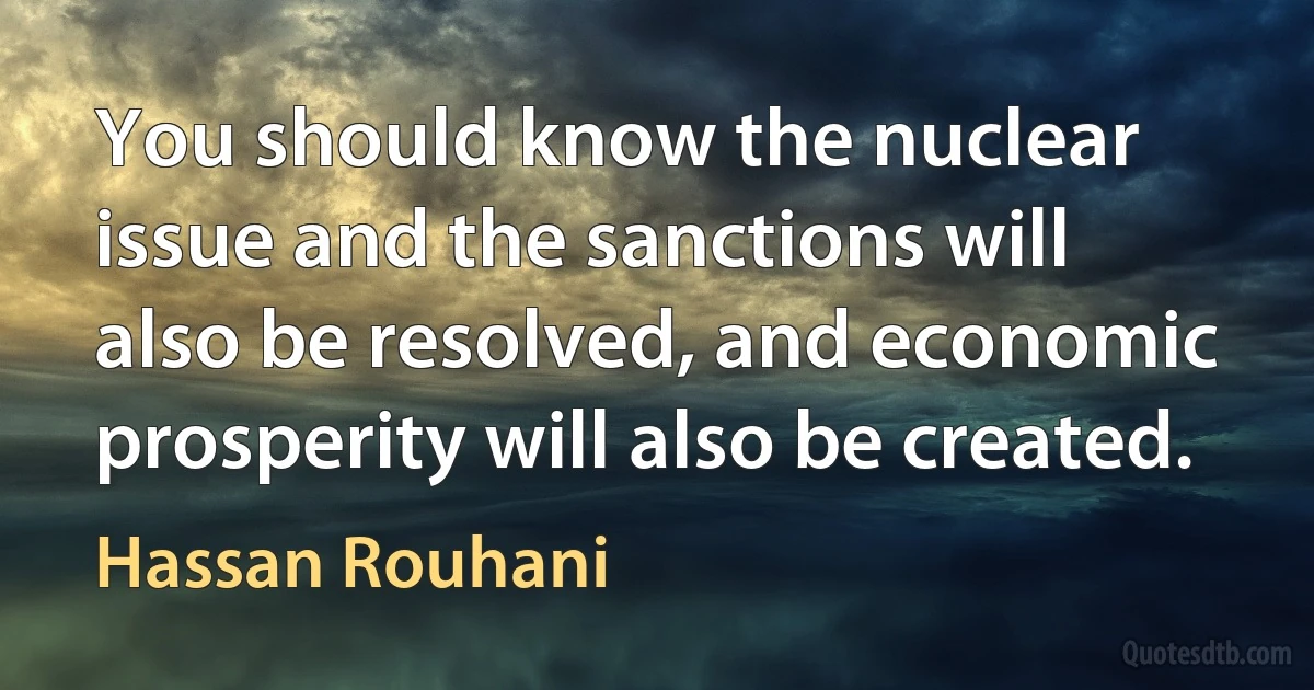 You should know the nuclear issue and the sanctions will also be resolved, and economic prosperity will also be created. (Hassan Rouhani)