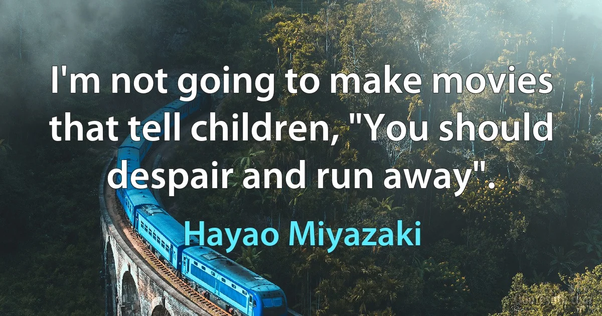 I'm not going to make movies that tell children, "You should despair and run away". (Hayao Miyazaki)