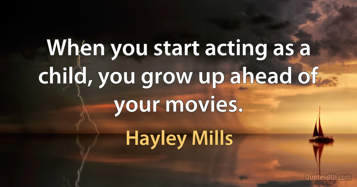 When you start acting as a child, you grow up ahead of your movies. (Hayley Mills)