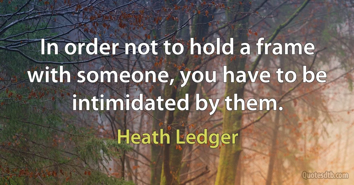 In order not to hold a frame with someone, you have to be intimidated by them. (Heath Ledger)