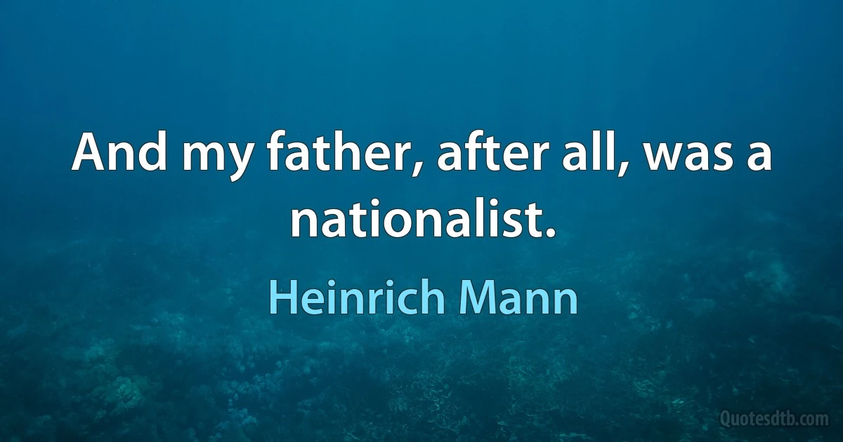 And my father, after all, was a nationalist. (Heinrich Mann)