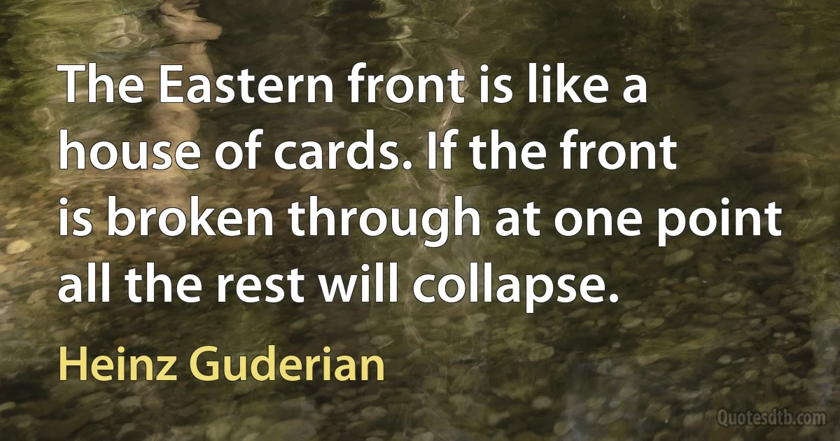 The Eastern front is like a house of cards. If the front is broken through at one point all the rest will collapse. (Heinz Guderian)