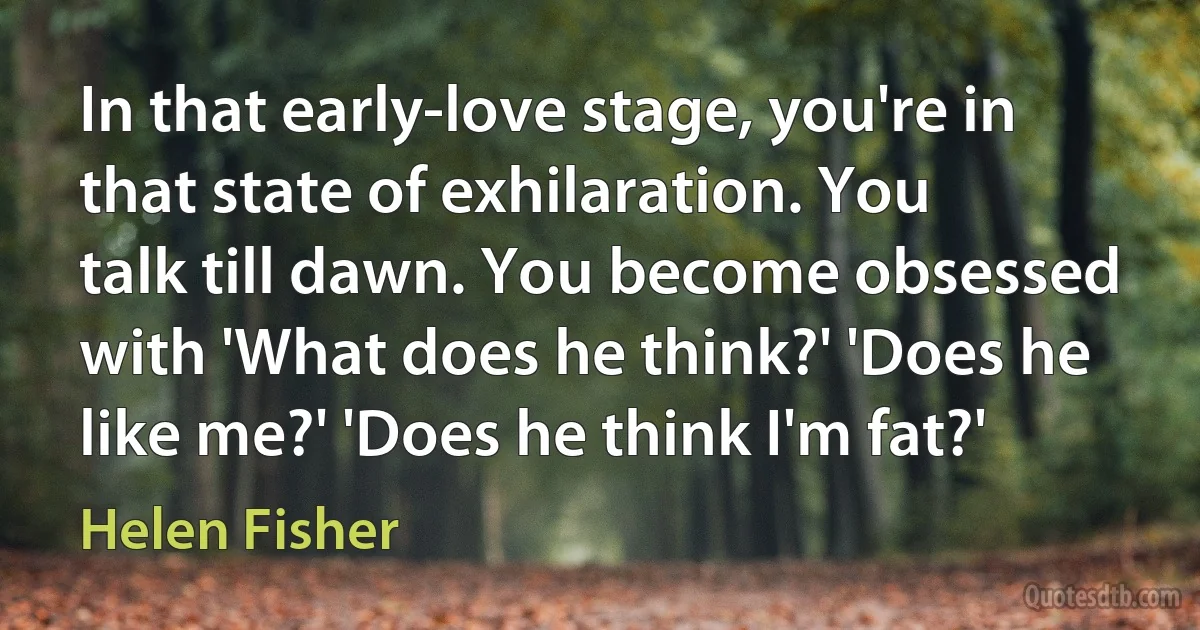 In that early-love stage, you're in that state of exhilaration. You talk till dawn. You become obsessed with 'What does he think?' 'Does he like me?' 'Does he think I'm fat?' (Helen Fisher)