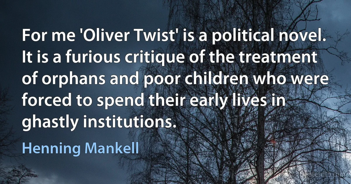 For me 'Oliver Twist' is a political novel. It is a furious critique of the treatment of orphans and poor children who were forced to spend their early lives in ghastly institutions. (Henning Mankell)