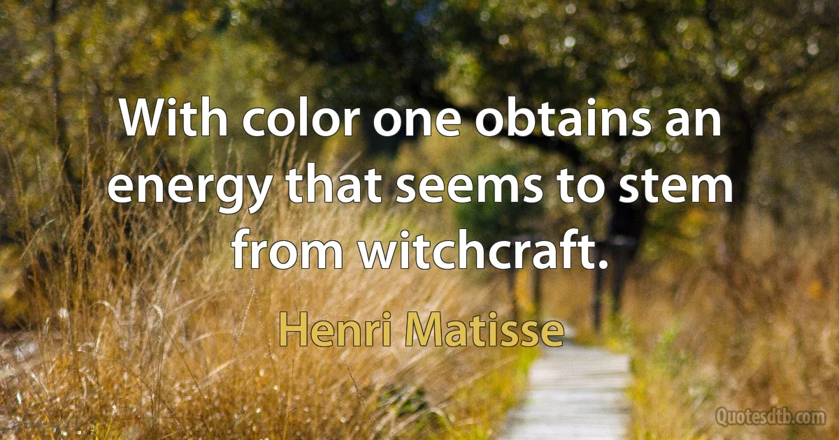 With color one obtains an energy that seems to stem from witchcraft. (Henri Matisse)