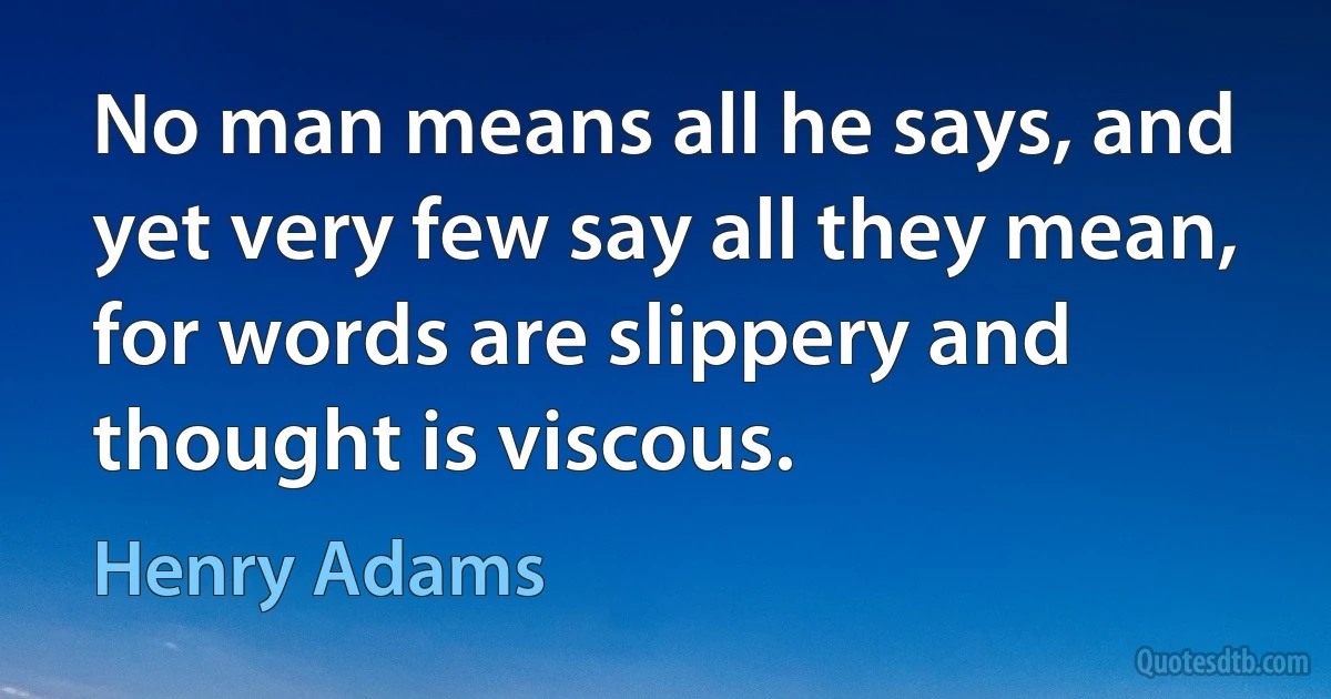 No man means all he says, and yet very few say all they mean, for words are slippery and thought is viscous. (Henry Adams)