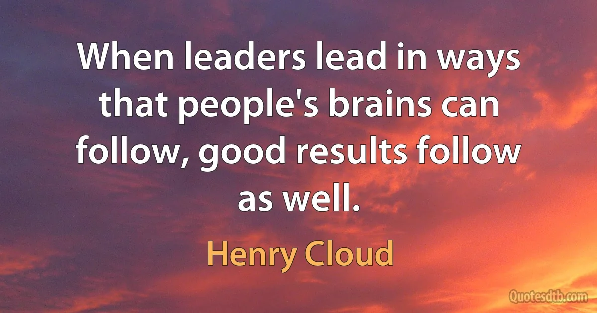 When leaders lead in ways that people's brains can follow, good results follow as well. (Henry Cloud)