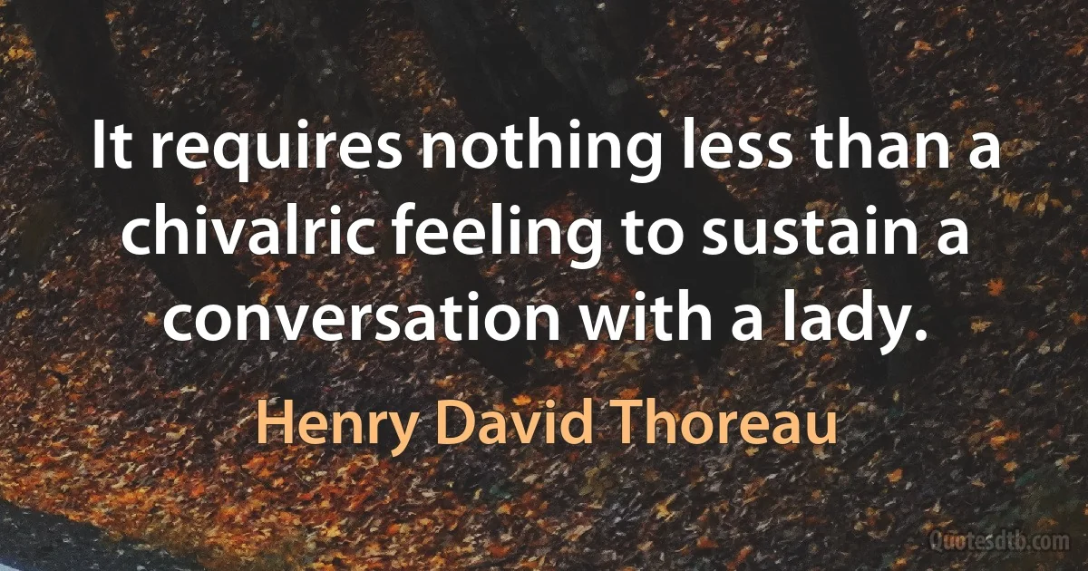 It requires nothing less than a chivalric feeling to sustain a conversation with a lady. (Henry David Thoreau)