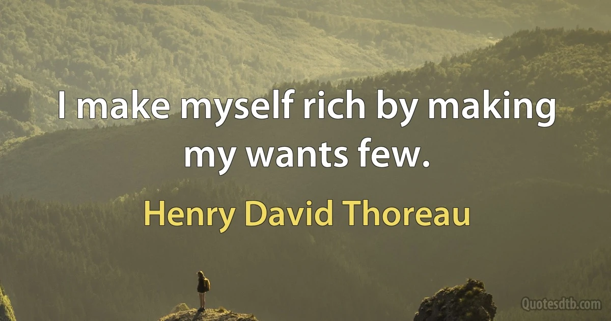 I make myself rich by making my wants few. (Henry David Thoreau)