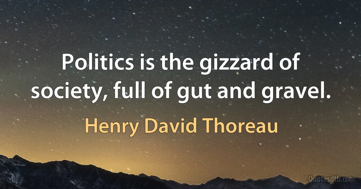 Politics is the gizzard of society, full of gut and gravel. (Henry David Thoreau)