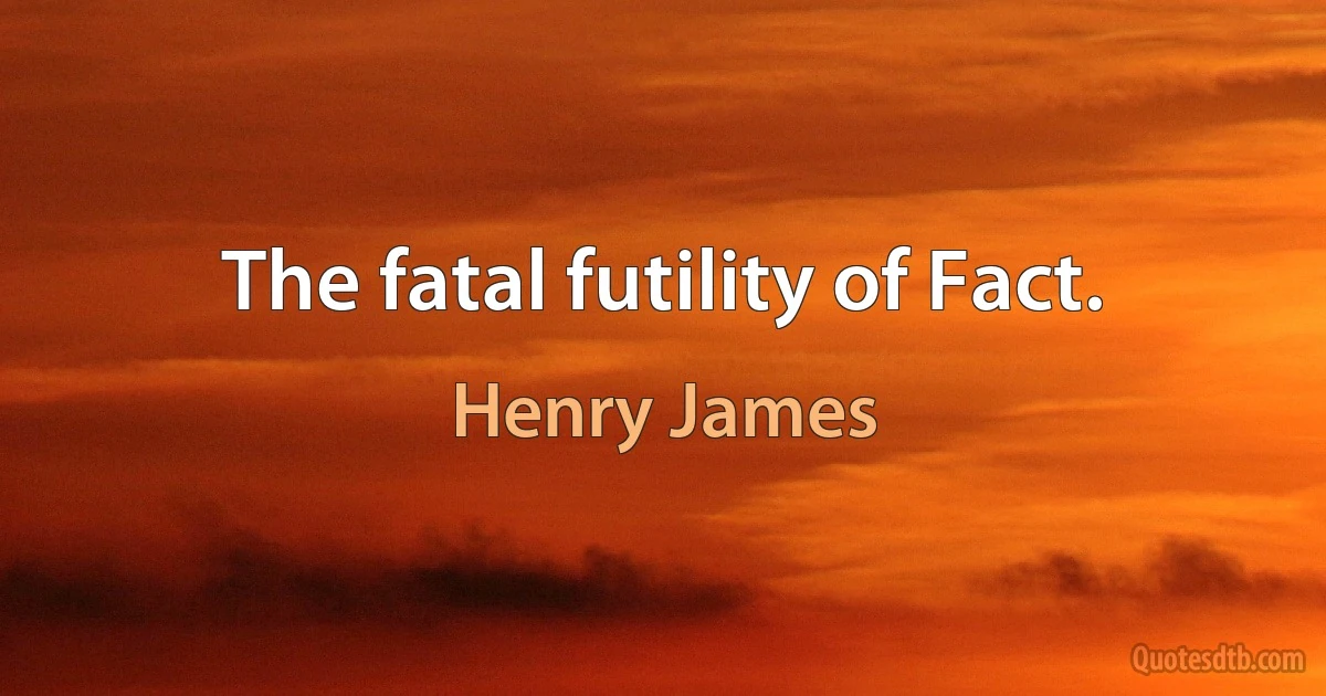 The fatal futility of Fact. (Henry James)