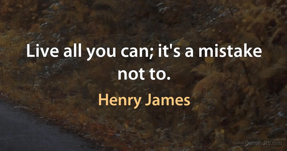 Live all you can; it's a mistake not to. (Henry James)