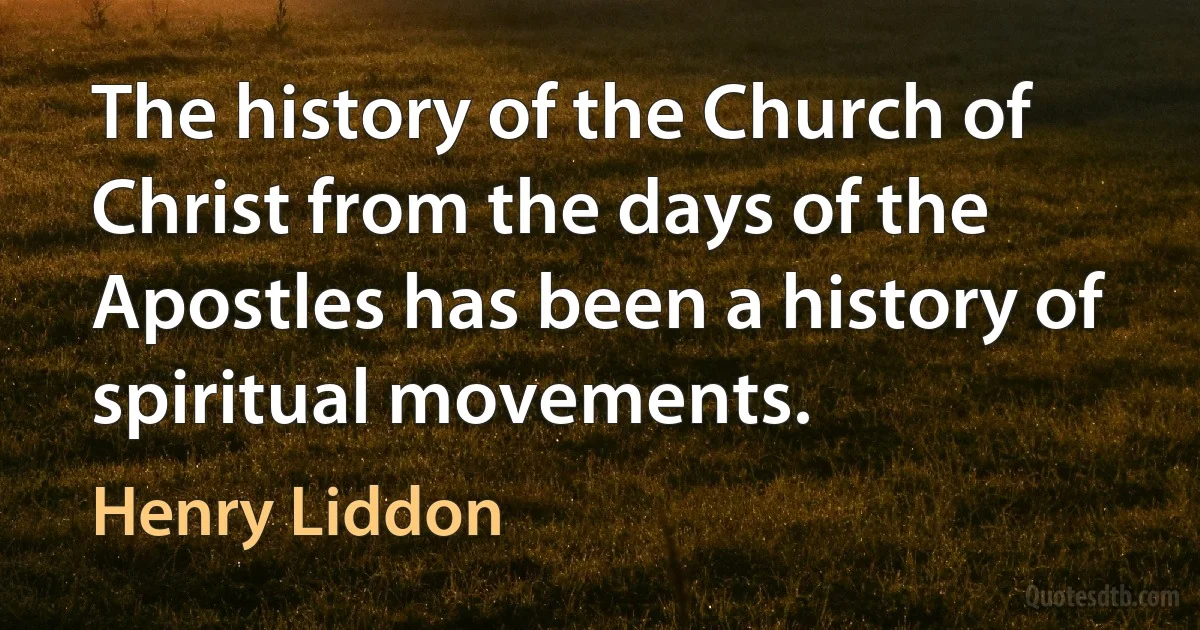 The history of the Church of Christ from the days of the Apostles has been a history of spiritual movements. (Henry Liddon)