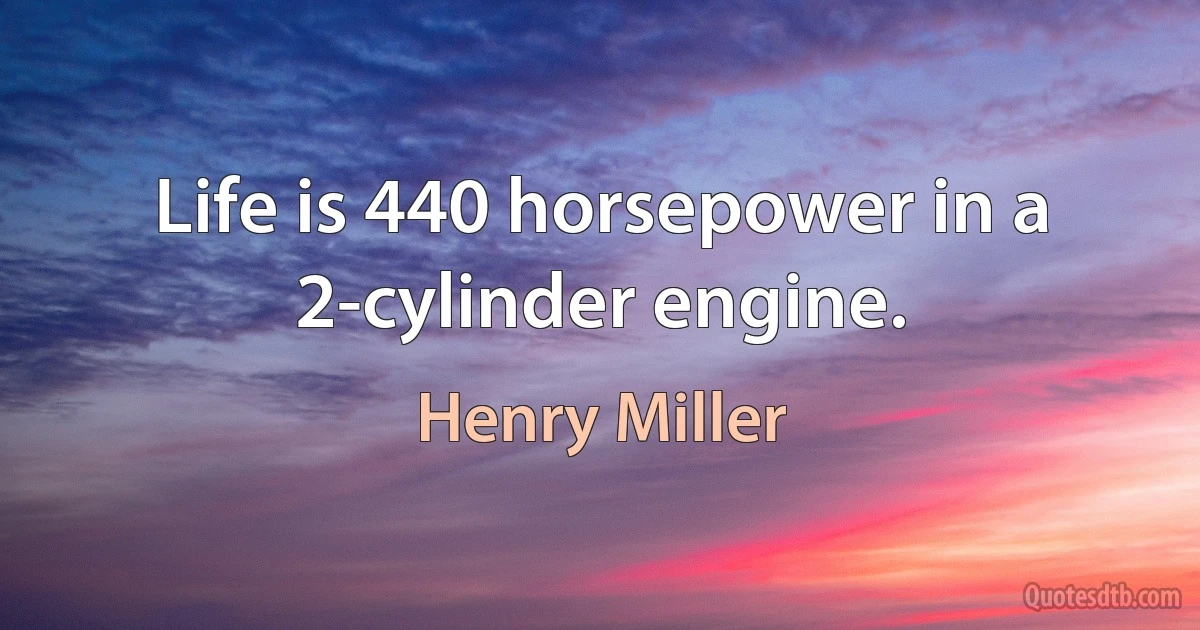 Life is 440 horsepower in a 2-cylinder engine. (Henry Miller)