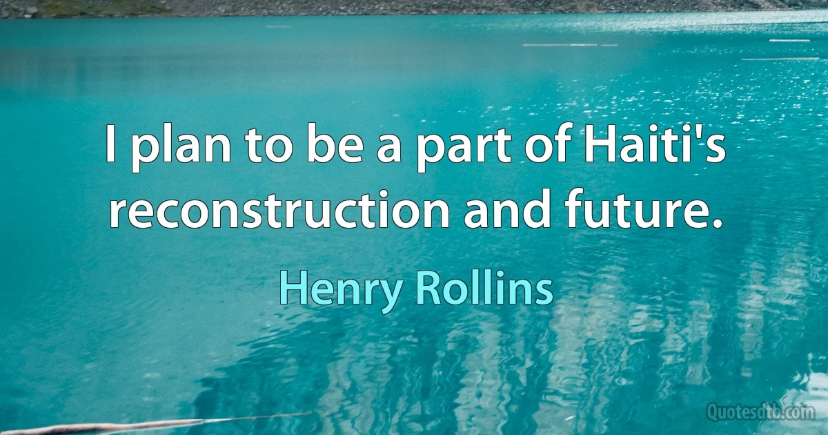 I plan to be a part of Haiti's reconstruction and future. (Henry Rollins)