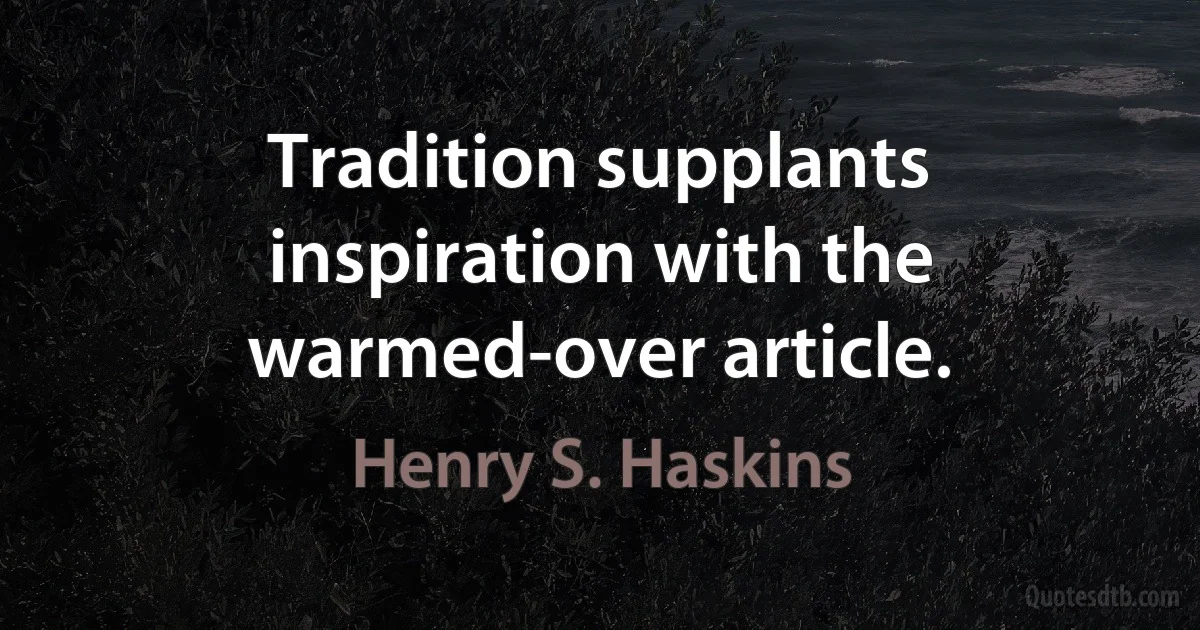 Tradition supplants inspiration with the warmed-over article. (Henry S. Haskins)