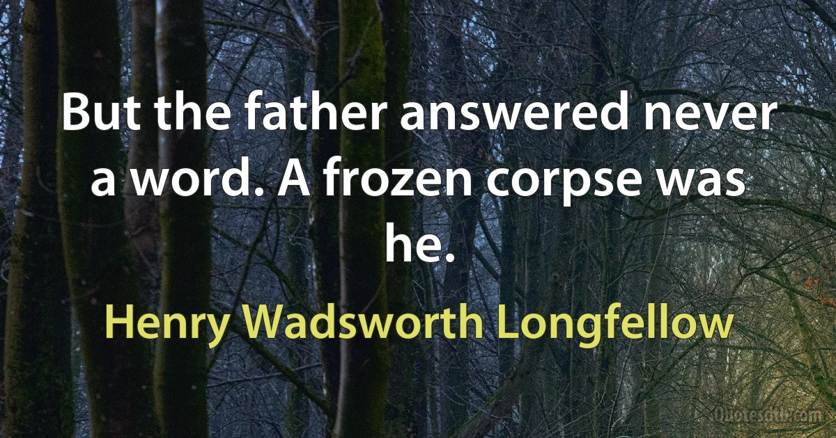 But the father answered never a word. A frozen corpse was he. (Henry Wadsworth Longfellow)