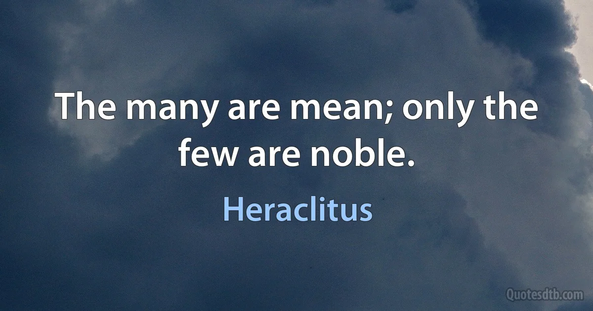 The many are mean; only the few are noble. (Heraclitus)