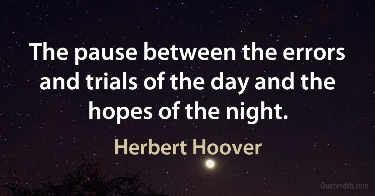 The pause between the errors and trials of the day and the hopes of the night. (Herbert Hoover)