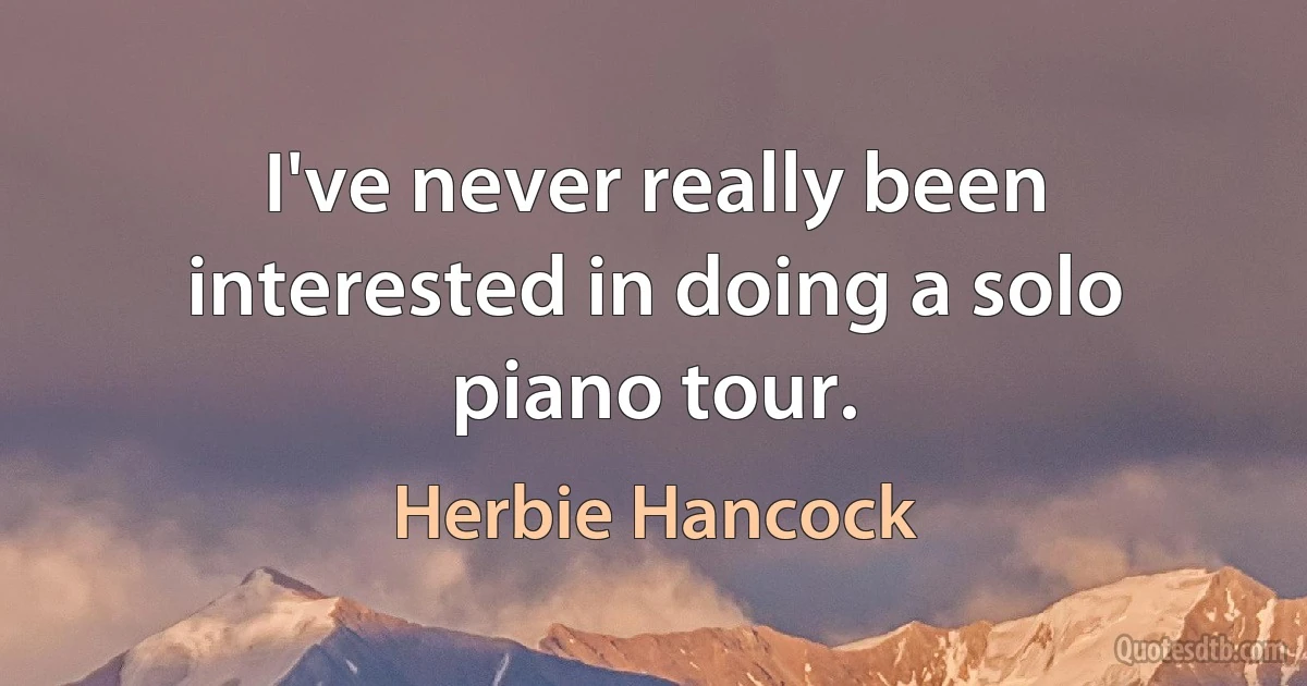 I've never really been interested in doing a solo piano tour. (Herbie Hancock)